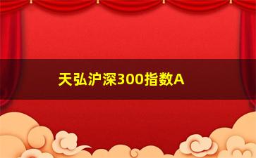 “天弘沪深300指数A都有哪些股票(天弘沪深300指数增强C)”/