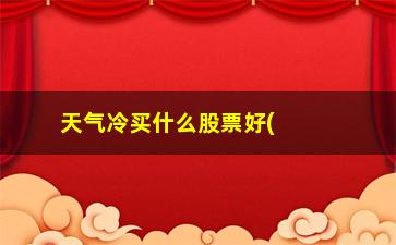 “天气冷买什么股票好(天气高温买什么股票)”/