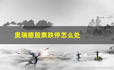 “奥瑞德股票跌停怎么处理(奥瑞德股吧东方财富网社区分析)”/