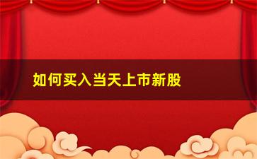 “如何买入当天上市新股(上市新股当天买入技巧)”/