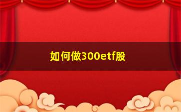 “如何做300etf股票(300etf包含哪些股票)”/