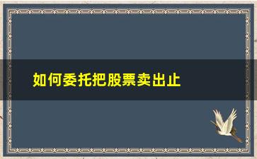 “如何委托把股票卖出止盈(委托卖出股票要多久才能成功)”/