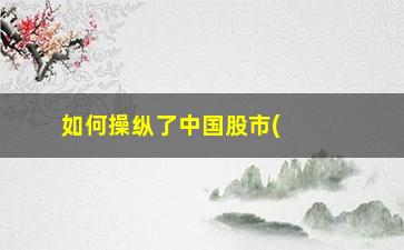 “如何操纵了中国股市(2023年中国股市如何)”/