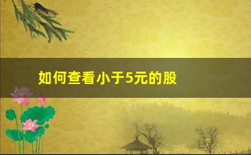 “如何查看小于5元的股票(如何查看股票历史数据)”/