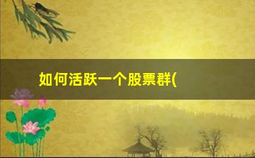 “如何活跃一个股票群(如何投资股票一级市场)”/