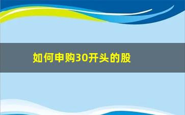 “如何申购30开头的股票(732开头股票申购条件)”/