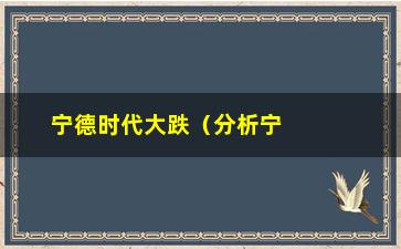 “宁德时代大跌（分析宁德时代股价暴跌原因和影响）”/