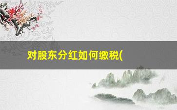 “对股东分红如何缴税(股东分红如何缴税比率)”/