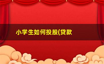 “小学生如何投股(贷款如何避免投股)”/