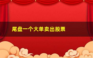 “尾盘一个大单卖出股票为什么还涨”/