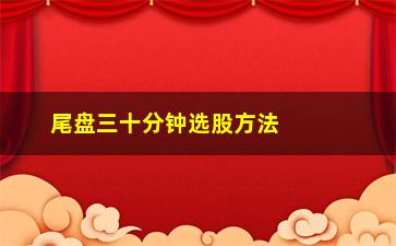 “尾盘三十分钟选股方法(尾盘30分钟选股的方法和方法)”/