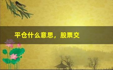 “平仓什么意思，股票交易中的平仓定义与解释”/