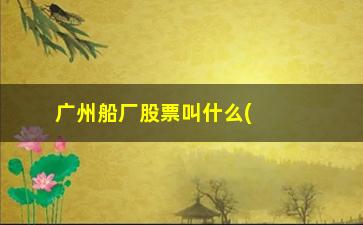 “广州船厂股票叫什么(广州船厂工资怎么样)”/