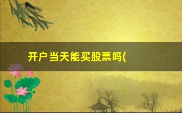 “开户当天能买股票吗(开户当天不能买股票吗)”/