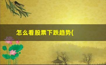 “怎么看股票下跌趋势(怎么看股票一股多少钱)”/