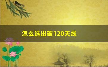 “怎么选出破120天线股票(突破120天线的意义)”/