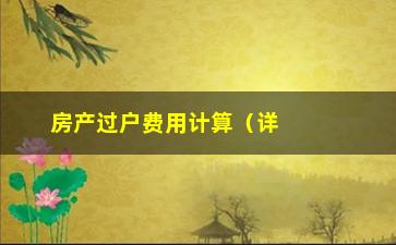 “房产过户费用计算（详细了解房屋过户的费用计算方法）”/