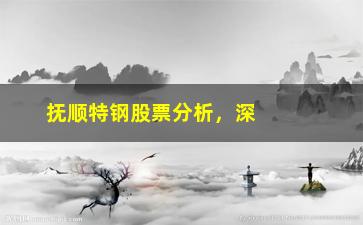 “抚顺特钢股票分析，深入剖析抚顺特钢的股票走势与投资价值”/