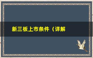 “新三板上市条件（详解新三板挂牌上市的条件和要求）”/