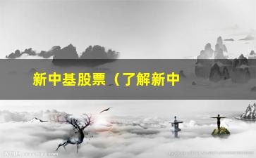 “新中基股票（了解新中基股票的投资风险与机会）”/