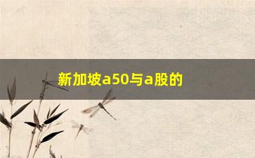 “新加坡a50与a股的关系(a50和上证50有什么区别)”/