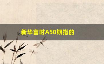 “新华富时A50期指的走势分析及投资建议”/