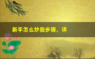 “新手怎么炒股步骤，详解股市投资的基本流程”/