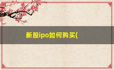 “新股ipo如何购买(新股ipo是什么意思)”/