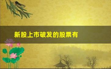 “新股上市破发的股票有哪些(2023破发新股汇总)”/