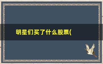 “明星们买了什么股票(近期买什么股票比较好)”/