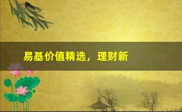 “易基价值精选，理财新选择”/