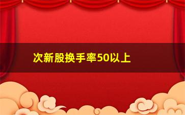 “次新股换手率50以上(新股换手率100以上说明什么)”/