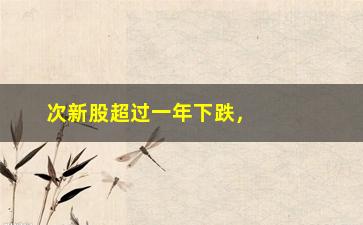 “次新股超过一年下跌，分析原因及应对措施”/