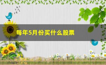 “每年5月份买什么股票(每年5月份什么股票会涨)”/