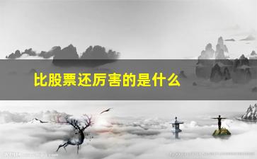 “比股票还厉害的是什么(2000年涨的最厉害的股票是什么)”/