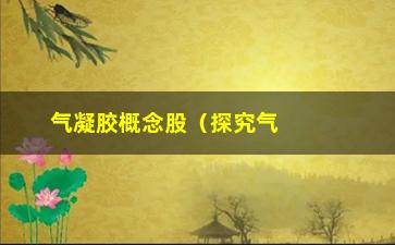 “气凝胶概念股（探究气凝胶行业投资前景）”/