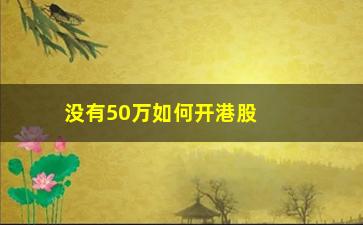 “没有50万如何开港股通(没有50万怎么开融资融券)”/