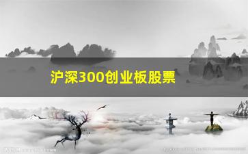 “沪深300创业板股票有哪些股票代码(沪深300包含创业板股票吗)”/