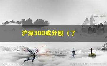 “沪深300成分股（了解沪深300指数成分股）”/