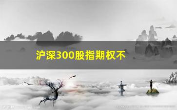 “沪深300股指期权不行权损失多少钱(沪深300股指期权到期会自动行权吗)”/