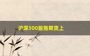 “沪深300股指期货上市正式稿(沪深300股指期货的交易规则)”/