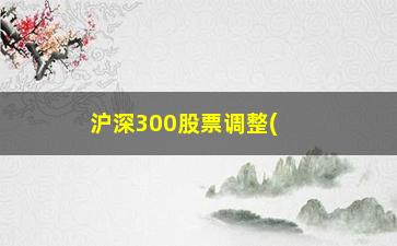 “沪深300股票调整(沪深300股票调整名单)”/