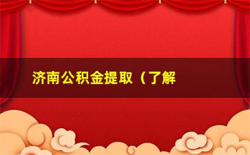 “济南公积金提取（了解济南公积金提取的条件和流程）”/