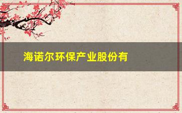 “海诺尔环保产业股份有限公司如何(海诺尔环保产业股份有限公司招聘)”/