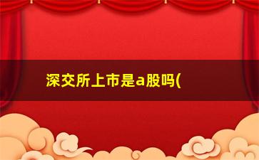 “深交所上市是a股吗(深交所上市是什么股)”/