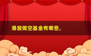 “港股做空基金有哪些，了解港股市场上的做空基金种类”/