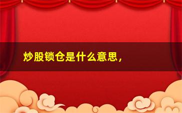 “炒股锁仓是什么意思，详解股票锁仓的含义与作用”/