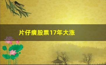 “片仔癀股票17年大涨为什么(片仔癀股票最低价是多少)”/