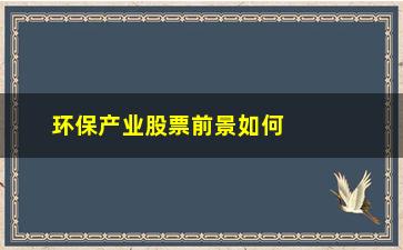 “环保产业股票前景如何(鹏华环保产业股票)”/