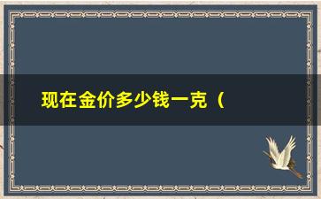 “现在金价多少钱一克（掌握最新金价动态，助您理财投资）”/